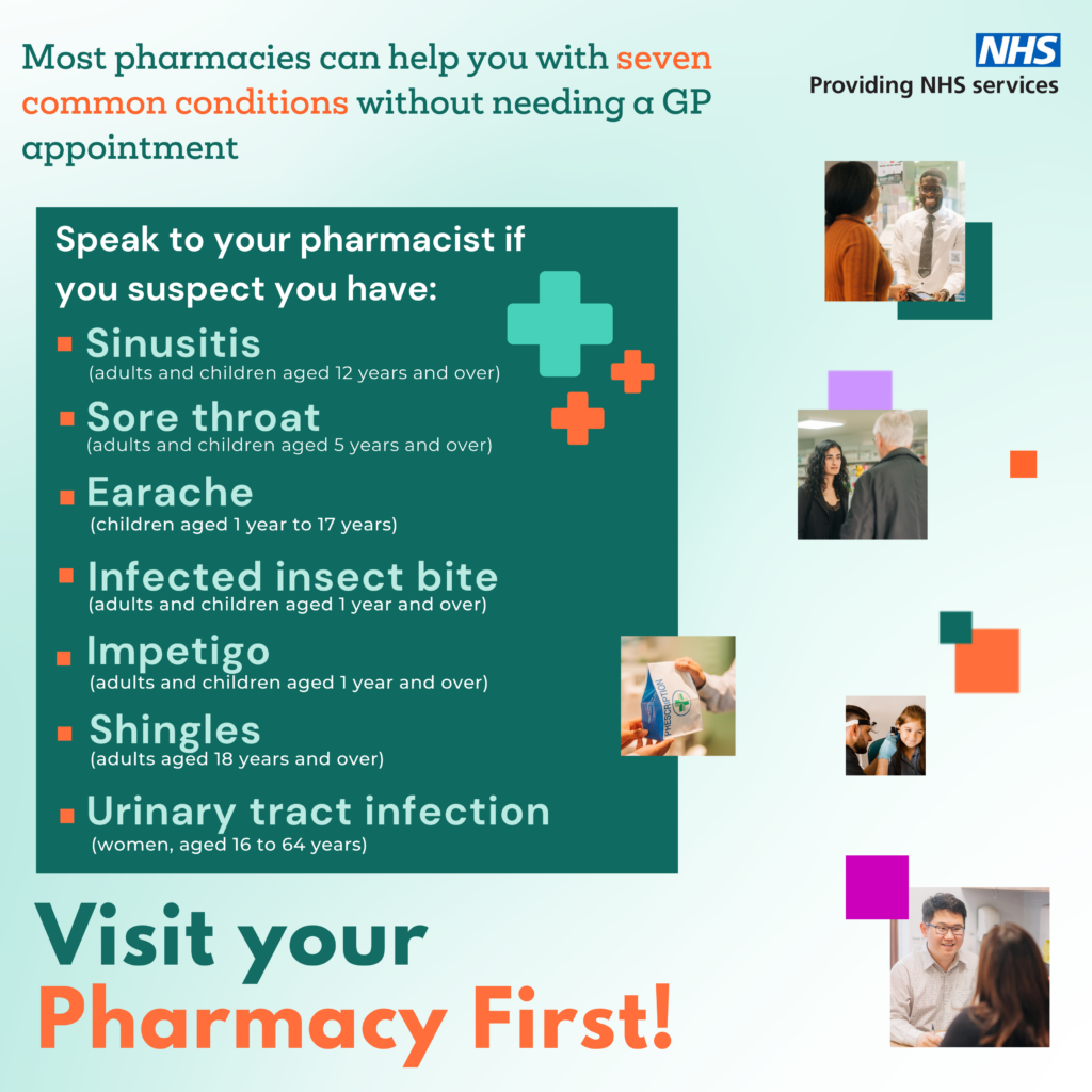 Most pharmacies can help you with seven common conditions without needing a GP 
appointment. 
Speak to your pharmacist if you suspect you have:
1⃣ Earache (in children)
2⃣ Impetigo
3⃣ Infected insect bite
4⃣ Shingles
5⃣ Sinusitis
6⃣ Sore throat
7⃣ Urinary tract infection (in women)
Visit your Pharmacy First and ask for more information about this free NHS service