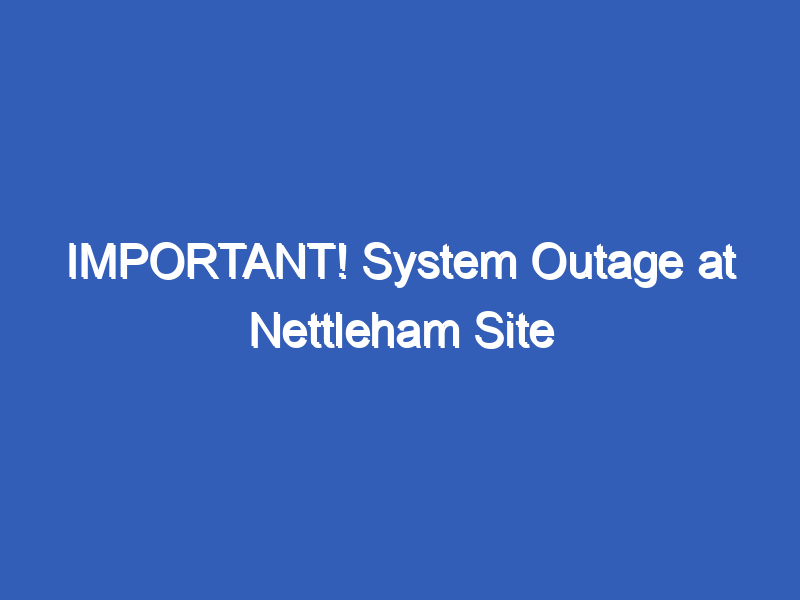 IMPORTANT! System Outage at Nettleham Site