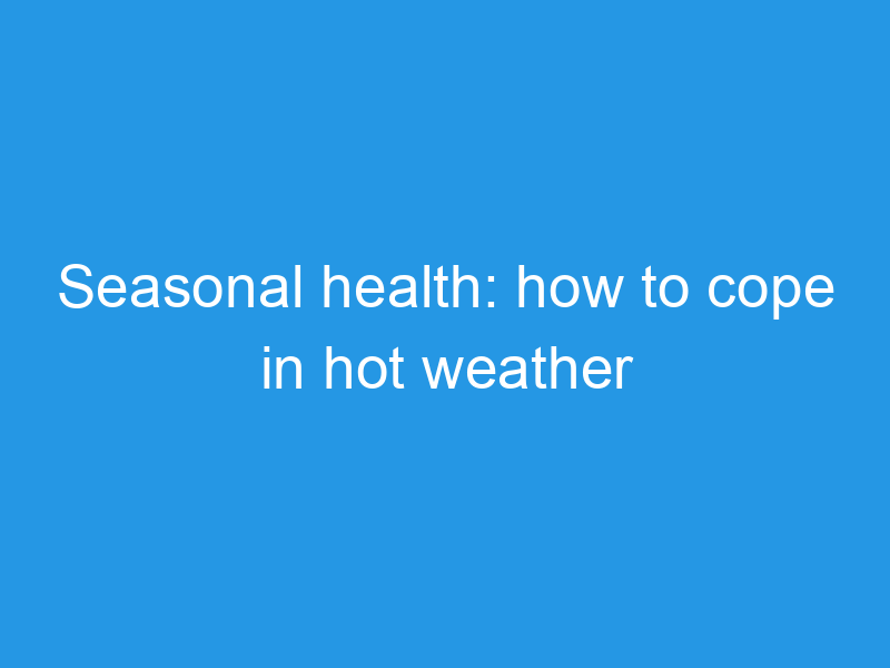 Seasonal health: how to cope in hot weather