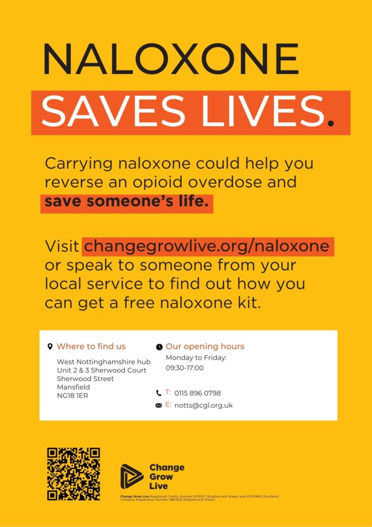 NALOXONE SAVES LIVES.
Carrying naloxone could help you reverse an opioid overdose and save someone’s life.
Visit
or speak to someone from your local service to find out how you can get a free naloxone kit.
changegrowlive.org/naloxone
Where to find us
West Nottinghamshire hub Unit 2 & 3 Sherwood Court Sherwood Street Mansfield NG18 1ER
Our opening hours 
Monday to Friday: 09:30-17:00
0115 896 0798 notts@cgl.org.uk