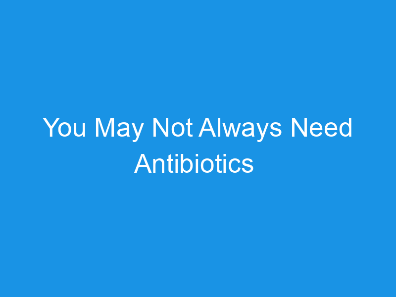 You May Not Always Need Antibiotics 
