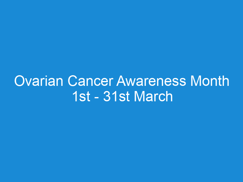 Ovarian Cancer Awareness Month 1st - 31st March